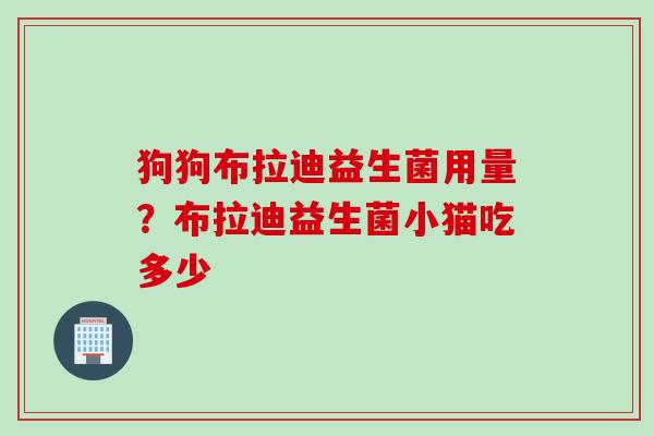 狗狗布拉迪益生菌用量？布拉迪益生菌小猫吃多少