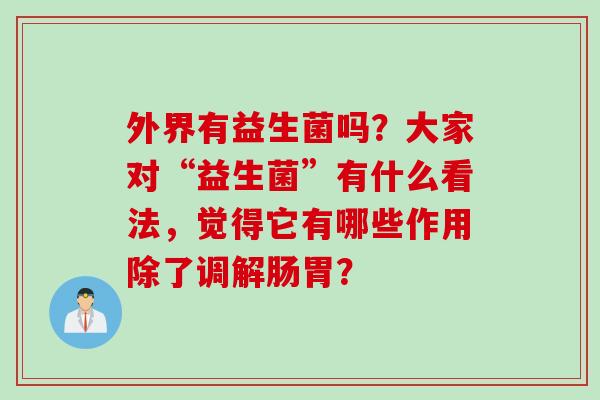 外界有益生菌吗?大家对“益生菌”有什么看法,觉得它有哪些作用除了调解肠胃? 外界有益生菌吗?大家对“益生菌”有什么看法,觉得它有哪些作用除了调解肠胃?