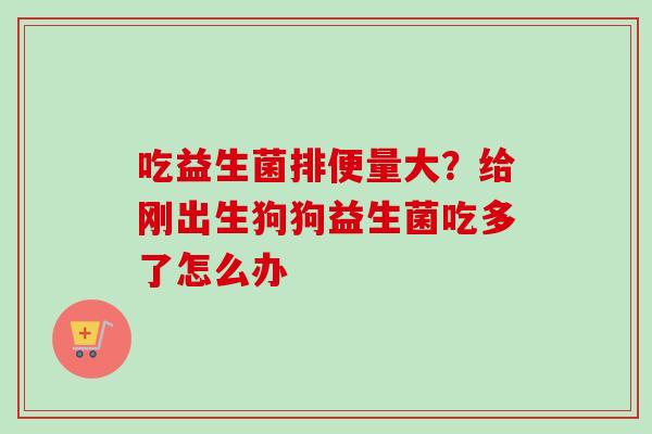 吃益生菌排便量大？给刚出生狗狗益生菌吃多了怎么办