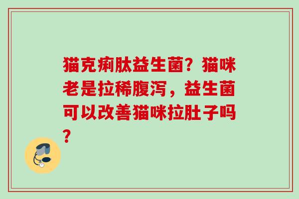 猫克痢肽益生菌？猫咪老是拉稀，益生菌可以改善猫咪拉肚子吗？