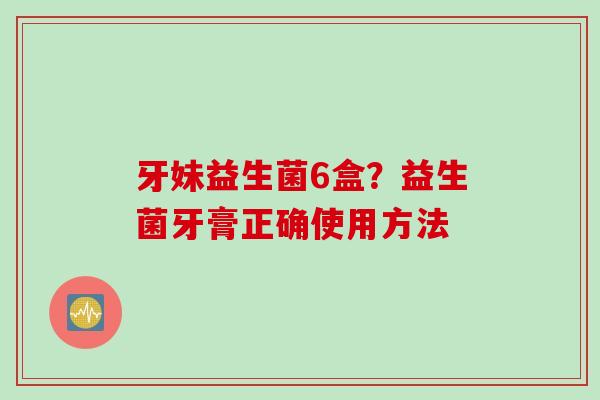 牙妹益生菌6盒？益生菌牙膏正确使用方法