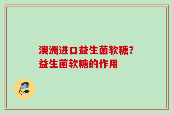 澳洲进口益生菌软糖?益生菌软糖的作用 澳洲进口益生菌软糖?益生菌软糖的作用