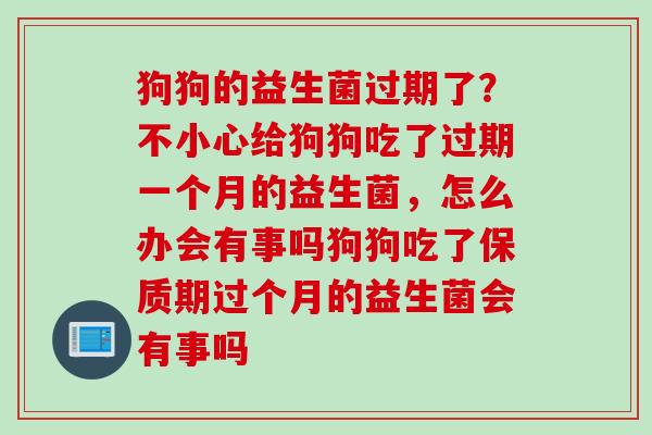 狗狗的益生菌过期了？不小心给狗狗吃了过期一个月的益生菌，怎么办会有事吗狗狗吃了保质期过个月的益生菌会有事吗
