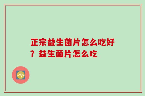 正宗益生菌片怎么吃好？益生菌片怎么吃