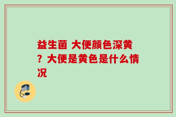 益生菌 大便颜色深黄？大便是黄色是什么情况