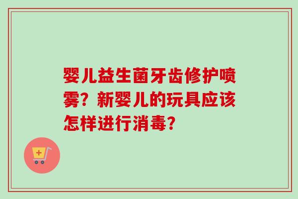 婴儿益生菌牙齿修护喷雾？新婴儿的玩具应该怎样进行消毒？