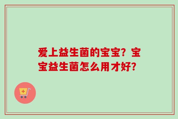 爱上益生菌的宝宝？宝宝益生菌怎么用才好？