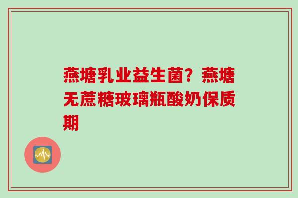 燕塘乳业益生菌？燕塘无蔗糖玻璃瓶酸奶保质期