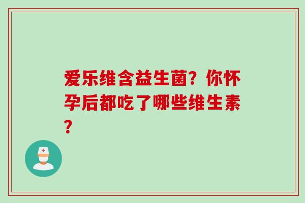 爱乐维含益生菌？你怀孕后都吃了哪些维生素？