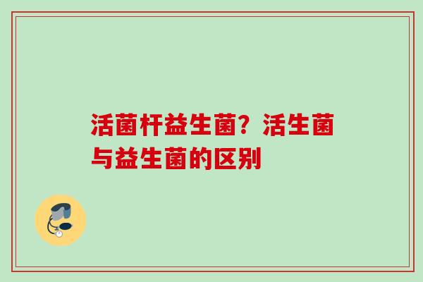 活菌杆益生菌？活生菌与益生菌的区别