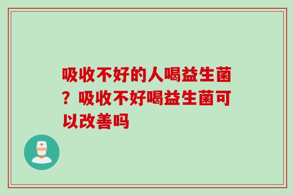 吸收不好的人喝益生菌？吸收不好喝益生菌可以改善吗