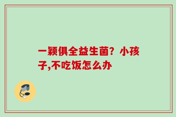 一颖俱全益生菌？小孩子,不吃饭怎么办