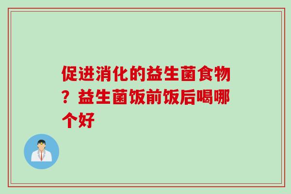 促进消化的益生菌食物？益生菌饭前饭后喝哪个好