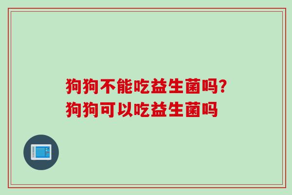狗狗不能吃益生菌吗？狗狗可以吃益生菌吗