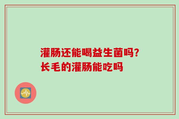 灌肠还能喝益生菌吗？长毛的灌肠能吃吗