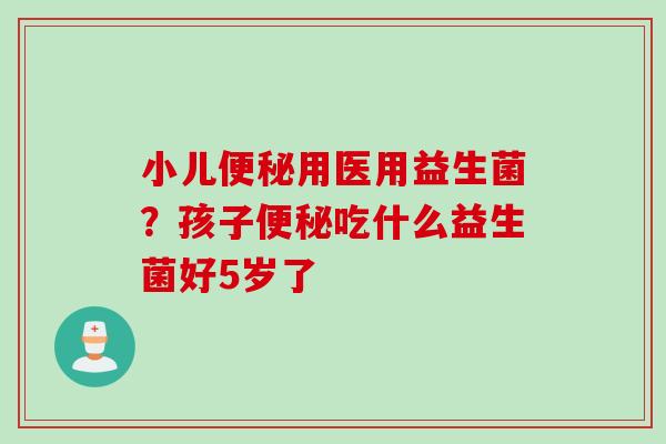 小儿用医用益生菌？孩子吃什么益生菌好5岁了