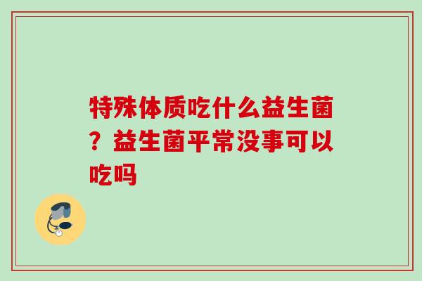 特殊体质吃什么益生菌？益生菌平常没事可以吃吗