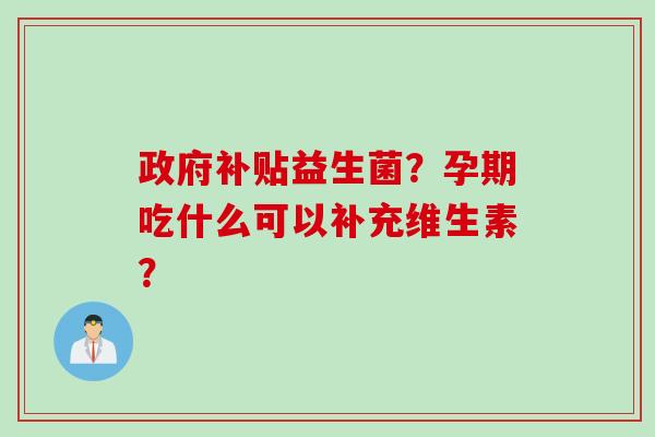 政府补贴益生菌？孕期吃什么可以补充维生素？