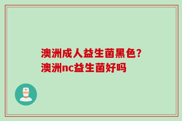 澳洲成人益生菌黑色？澳洲nc益生菌好吗