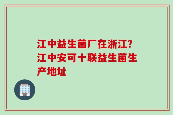 江中益生菌厂在浙江？江中安可十联益生菌生产地址