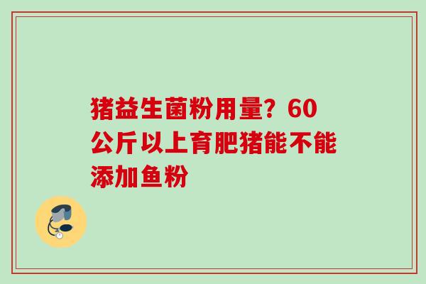 猪益生菌粉用量？60公斤以上育肥猪能不能添加鱼粉