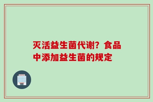 灭活益生菌代谢？食品中添加益生菌的规定