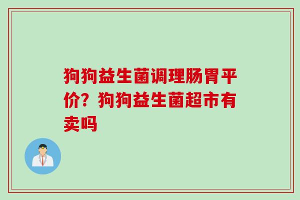 狗狗益生菌调理肠胃平价？狗狗益生菌超市有卖吗