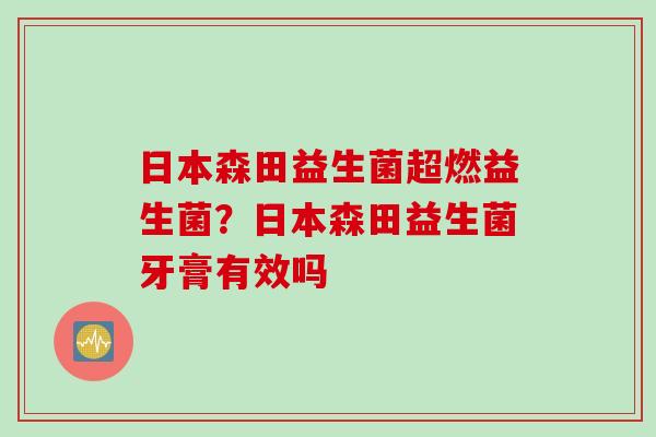 日本森田益生菌超燃益生菌？日本森田益生菌牙膏有效吗