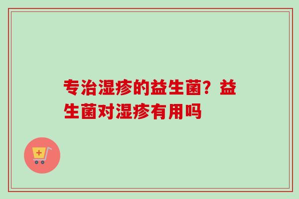 专的益生菌？益生菌对有用吗