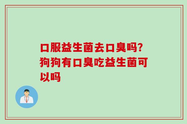 口服益生菌去吗？狗狗有吃益生菌可以吗
