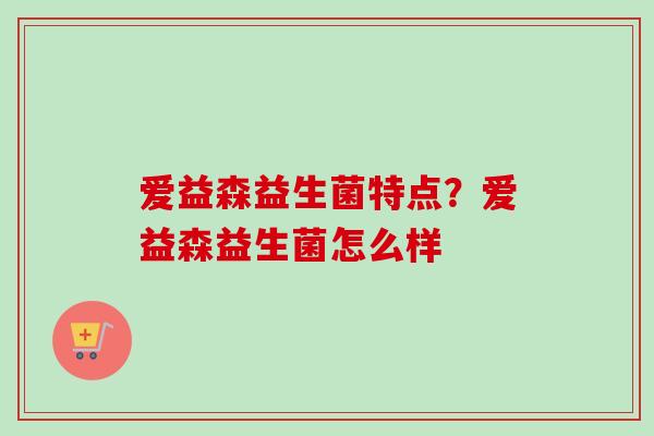 爱益森益生菌特点？爱益森益生菌怎么样
