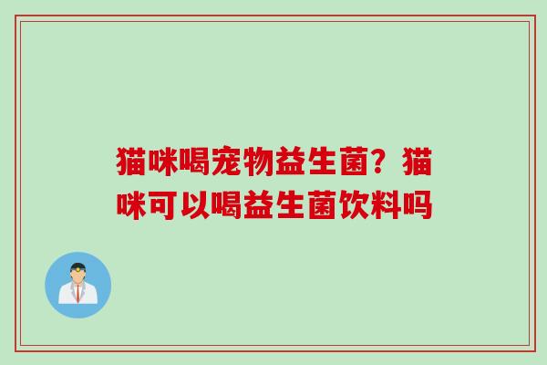 猫咪喝宠物益生菌？猫咪可以喝益生菌饮料吗