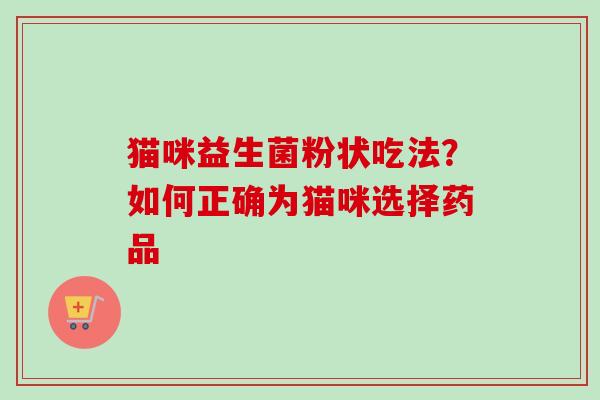 猫咪益生菌粉状吃法？如何正确为猫咪选择药品