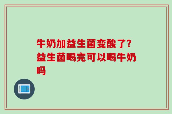 牛奶加益生菌变酸了？益生菌喝完可以喝牛奶吗