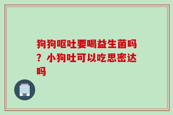 狗狗要喝益生菌吗？小狗吐可以吃思密达吗