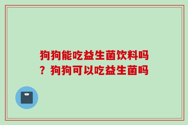 狗狗能吃益生菌饮料吗？狗狗可以吃益生菌吗