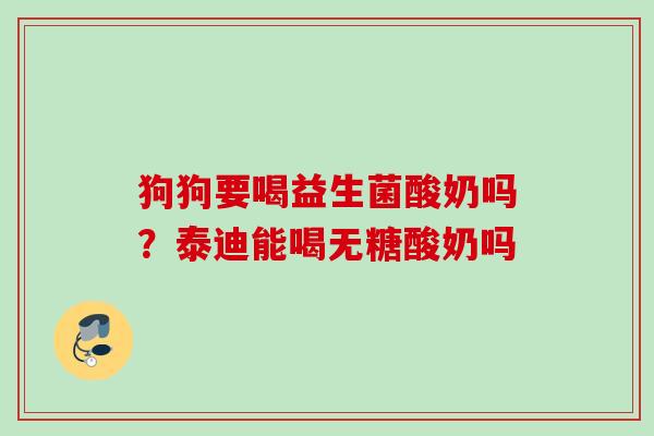 狗狗要喝益生菌酸奶吗？泰迪能喝无糖酸奶吗