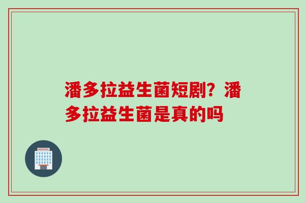 潘多拉益生菌短剧？潘多拉益生菌是真的吗