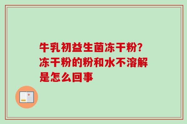 牛乳初益生菌冻干粉？冻干粉的粉和水不溶解是怎么回事