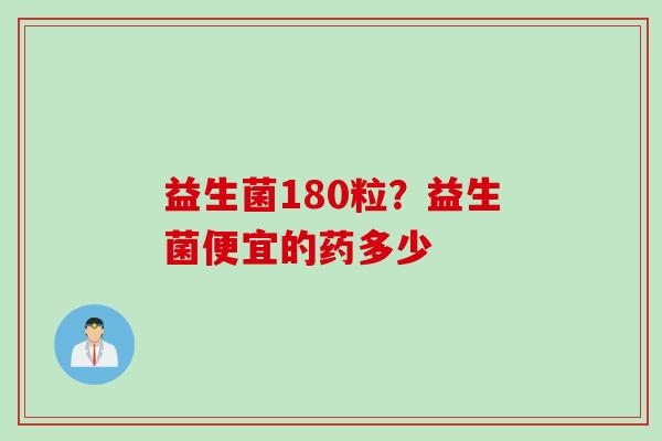 益生菌180粒？益生菌便宜的药多少
