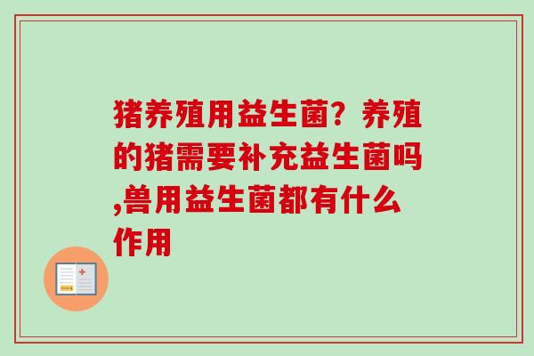 猪养殖用益生菌？养殖的猪需要补充益生菌吗,兽用益生菌都有什么作用