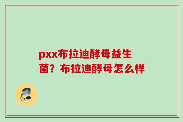 pxx布拉迪酵母益生菌？布拉迪酵母怎么样