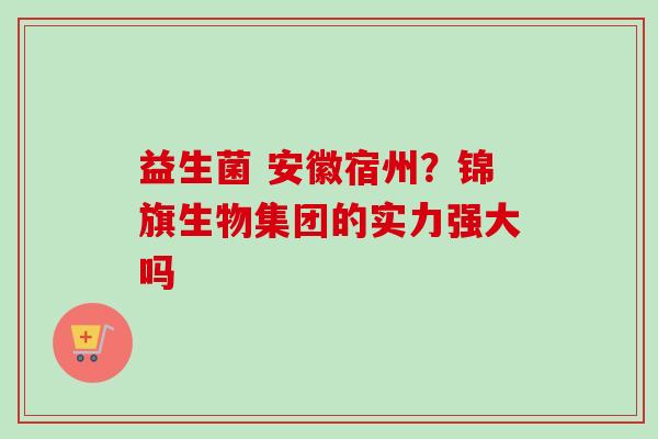 益生菌 安徽宿州？锦旗生物集团的实力强大吗