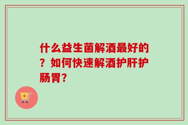 什么益生菌解酒好的？如何快速解酒护肠胃？