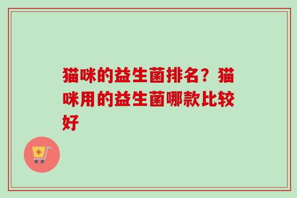猫咪的益生菌排名？猫咪用的益生菌哪款比较好