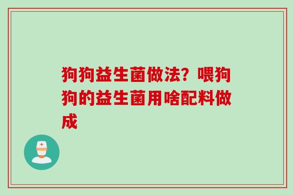 狗狗益生菌做法？喂狗狗的益生菌用啥配料做成