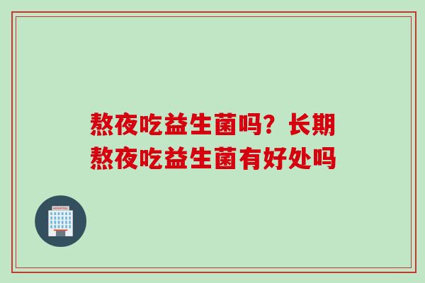 熬夜吃益生菌吗？长期熬夜吃益生菌有好处吗
