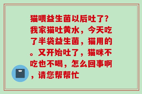 猫喂益生菌以后吐了？我家猫吐黄水，今天吃了半袋益生菌，猫用的。又开始吐了，猫咪不吃也不喝，怎么回事啊，请您帮帮忙