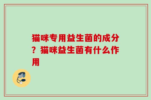 猫咪专用益生菌的成分？猫咪益生菌有什么作用