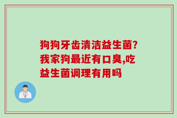 狗狗牙齿清洁益生菌？我家狗近有,吃益生菌调理有用吗